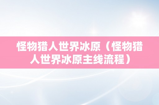 怪物猎人世界冰原（怪物猎人世界冰原主线流程）