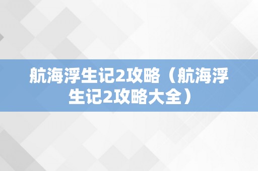 航海浮生记2攻略（航海浮生记2攻略大全）