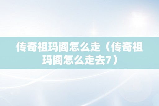 传奇祖玛阁怎么走（传奇祖玛阁怎么走去7）