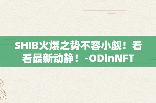 SHIB火爆之势不容小觑！看看最新动静！-ODinNFT