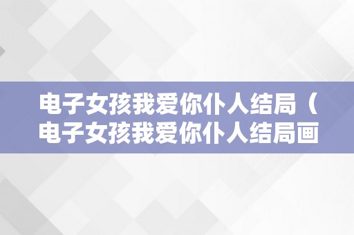 电子女孩我爱你仆人结局（电子女孩我爱你仆人结局画面）