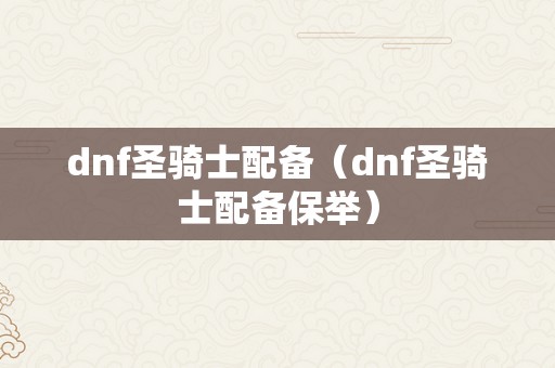 dnf圣骑士配备（dnf圣骑士配备保举）