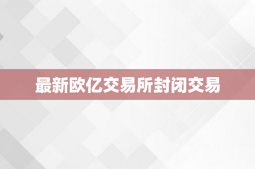 最新欧亿交易所封闭交易