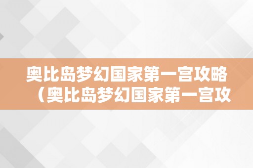 奥比岛梦幻国家第一宫攻略（奥比岛梦幻国家第一宫攻略视频）