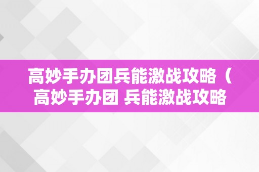 高妙手办团兵能激战攻略（高妙手办团 兵能激战攻略）