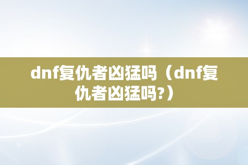 dnf复仇者凶猛吗（dnf复仇者凶猛吗?）