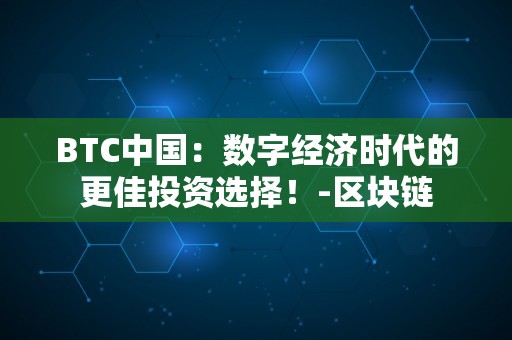 BTC中国：数字经济时代的更佳投资选择！-区块链