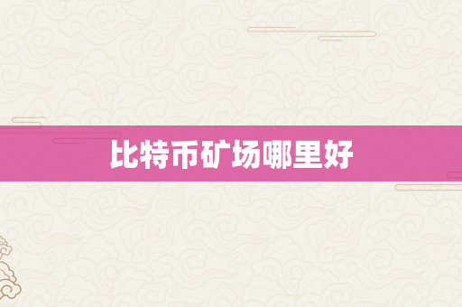 比特币矿场哪里好