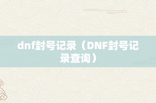 dnf封号记录（DNF封号记录查询）