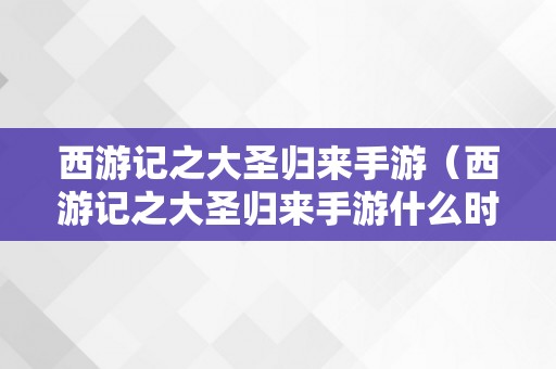 西游记之大圣归来手游（西游记之大圣归来手游什么时候回归）