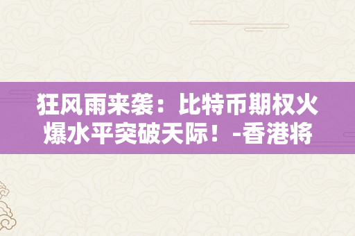 狂风雨来袭：比特币期权火爆水平突破天际！-香港将发布虚拟资产政策宣言