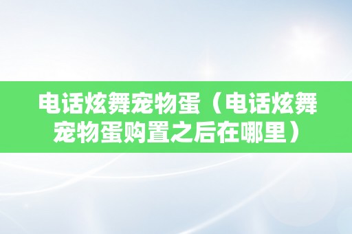 电话炫舞宠物蛋（电话炫舞宠物蛋购置之后在哪里）