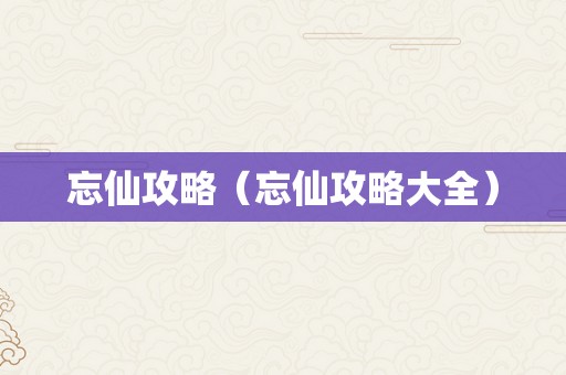 忘仙攻略（忘仙攻略大全）