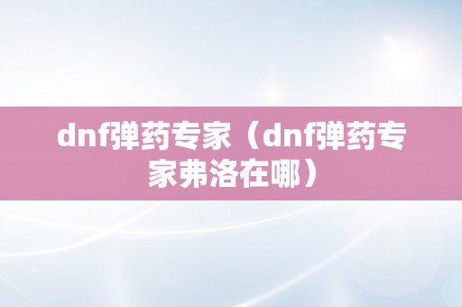 dnf弹药专家（dnf弹药专家弗洛在哪）