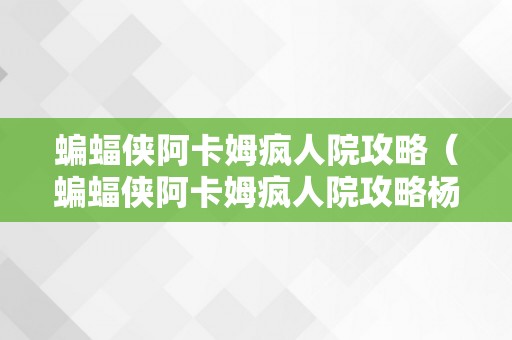 蝙蝠侠阿卡姆疯人院攻略（蝙蝠侠阿卡姆疯人院攻略杨医生条记）