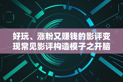 好玩、涨粉又赚钱的影评变现常见影评构造模子之开脑洞型