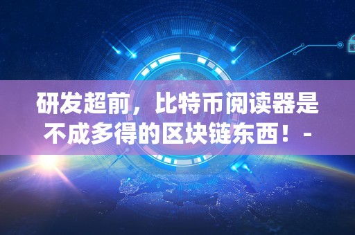 研发超前，比特币阅读器是不成多得的区块链东西！-Crypto