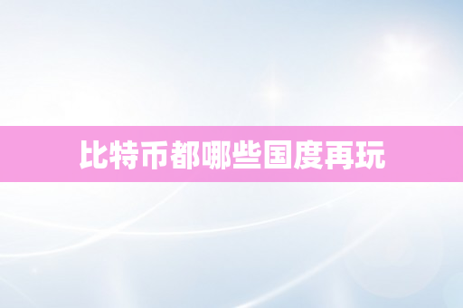 比特币都哪些国度再玩
