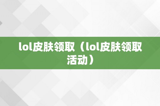 lol皮肤领取（lol皮肤领取活动）