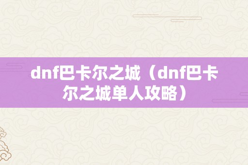 dnf巴卡尔之城（dnf巴卡尔之城单人攻略）