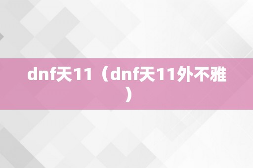 dnf天11（dnf天11外不雅）