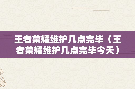 王者荣耀维护几点完毕（王者荣耀维护几点完毕今天）