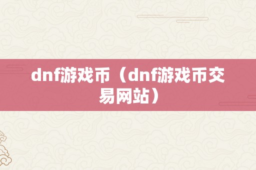 dnf游戏币（dnf游戏币交易网站）