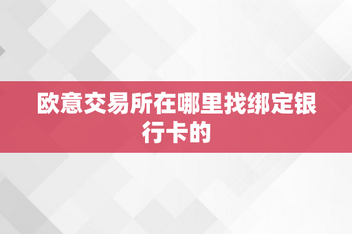 欧意交易所在哪里找绑定银行卡的