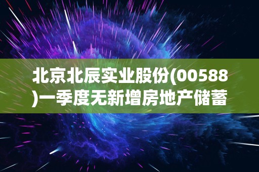 北京北辰实业股份(00588)一季度无新增房地产储蓄 总地盘储蓄475.56万平方米