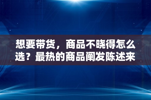 想要带货，商品不晓得怎么选？最热的商品阐发陈述来了！