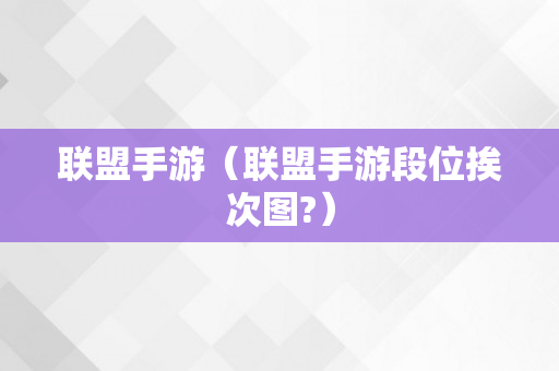 联盟手游（联盟手游段位挨次图?）