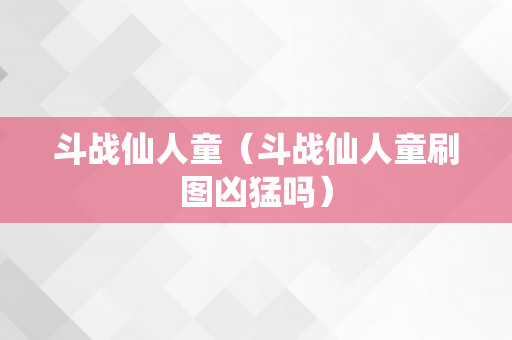 斗战仙人童（斗战仙人童刷图凶猛吗）