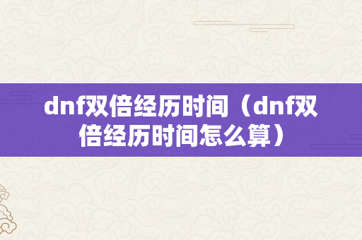 dnf双倍经历时间（dnf双倍经历时间怎么算）