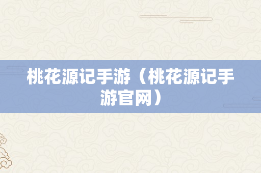 桃花源记手游（桃花源记手游官网）