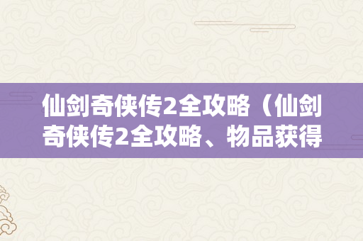仙剑奇侠传2全攻略（仙剑奇侠传2全攻略、物品获得以及战斗技巧仙）