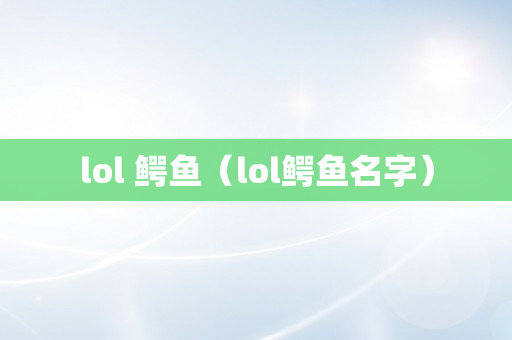 lol 鳄鱼（lol鳄鱼名字）