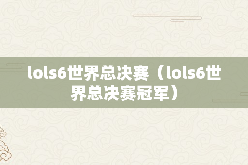 lols6世界总决赛（lols6世界总决赛冠军）