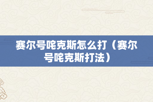赛尔号咤克斯怎么打（赛尔号咤克斯打法）
