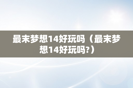 最末梦想14好玩吗（最末梦想14好玩吗?）
