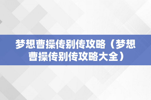 梦想曹操传别传攻略（梦想曹操传别传攻略大全）