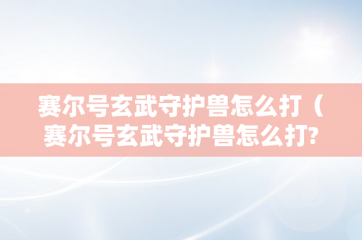 赛尔号玄武守护兽怎么打（赛尔号玄武守护兽怎么打?）