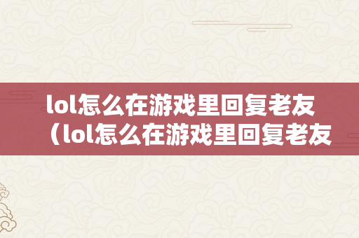 lol怎么在游戏里回复老友（lol怎么在游戏里回复老友动静）
