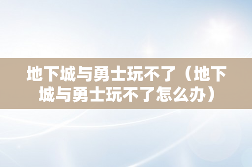 地下城与勇士玩不了（地下城与勇士玩不了怎么办）