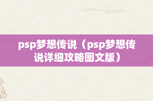 psp梦想传说（psp梦想传说详细攻略图文版）