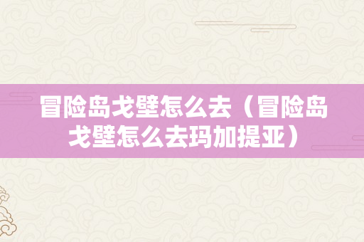 冒险岛戈壁怎么去（冒险岛戈壁怎么去玛加提亚）