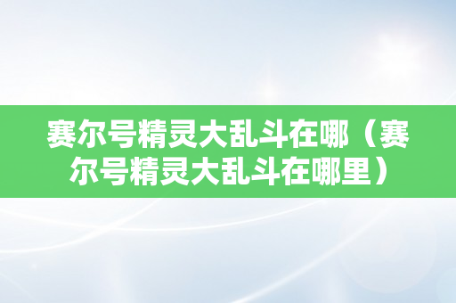 赛尔号精灵大乱斗在哪（赛尔号精灵大乱斗在哪里）