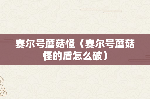 赛尔号蘑菇怪（赛尔号蘑菇怪的盾怎么破）