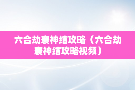 六合劫寰神结攻略（六合劫寰神结攻略视频）