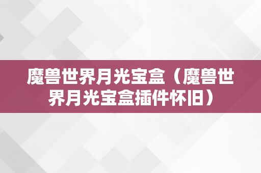 魔兽世界月光宝盒（魔兽世界月光宝盒插件怀旧）