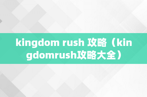 kingdom rush 攻略（kingdomrush攻略大全）